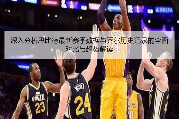 深入分析恩比德最新赛季数据与乔尔历史记录的全面对比与趋势解读